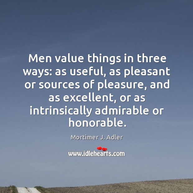 Men value things in three ways: as useful, as pleasant or sources of pleasure Mortimer J. Adler Picture Quote