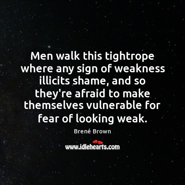 Men walk this tightrope where any sign of weakness illicits shame, and Brené Brown Picture Quote