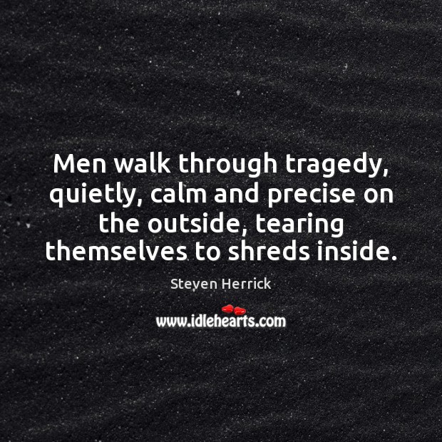 Men walk through tragedy, quietly, calm and precise on the outside, tearing Steven Herrick Picture Quote