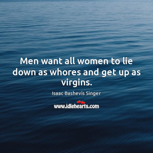 Men want all women to lie down as whores and get up as virgins. Isaac Bashevis Singer Picture Quote