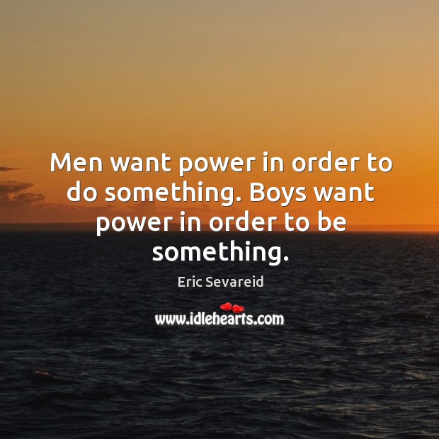 Men want power in order to do something. Boys want power in order to be something. Eric Sevareid Picture Quote