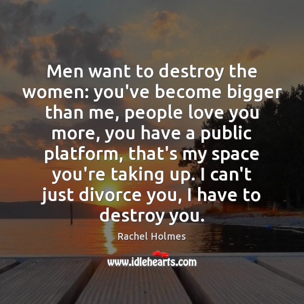 Men want to destroy the women: you’ve become bigger than me, people Rachel Holmes Picture Quote