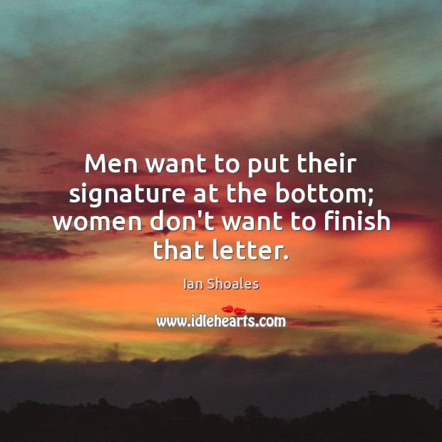 Men want to put their signature at the bottom; women don’t want to finish that letter. Ian Shoales Picture Quote