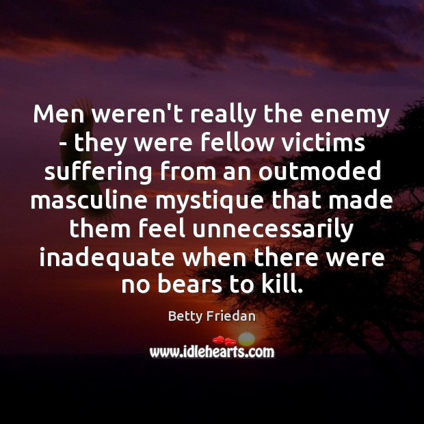 Men weren’t really the enemy – they were fellow victims suffering from Betty Friedan Picture Quote