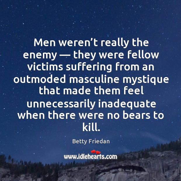 Men weren’t really the enemy — they were fellow victims suffering from an outmoded masculine Betty Friedan Picture Quote