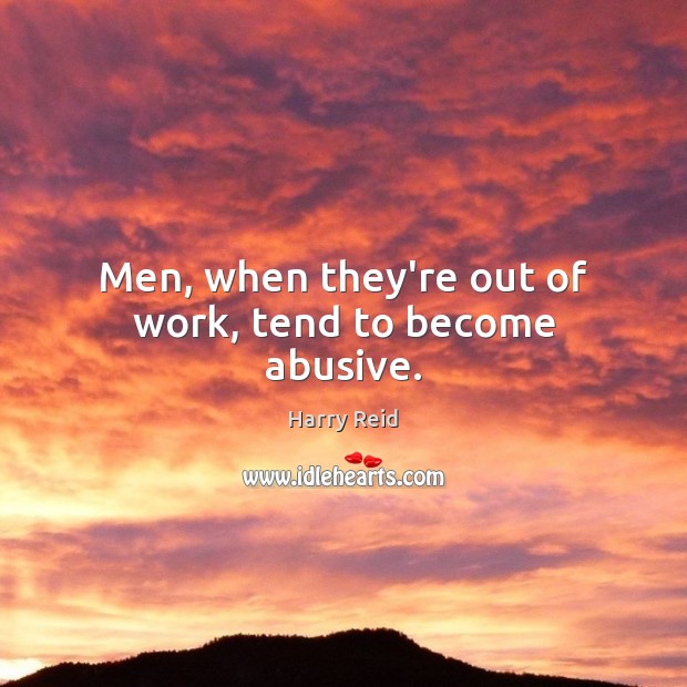 Men, when they’re out of work, tend to become abusive. Harry Reid Picture Quote