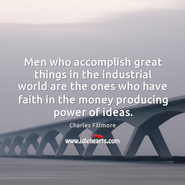 Men who accomplish great things in the industrial world are the ones who have faith in the money producing power of ideas. Charles Fillmore Picture Quote