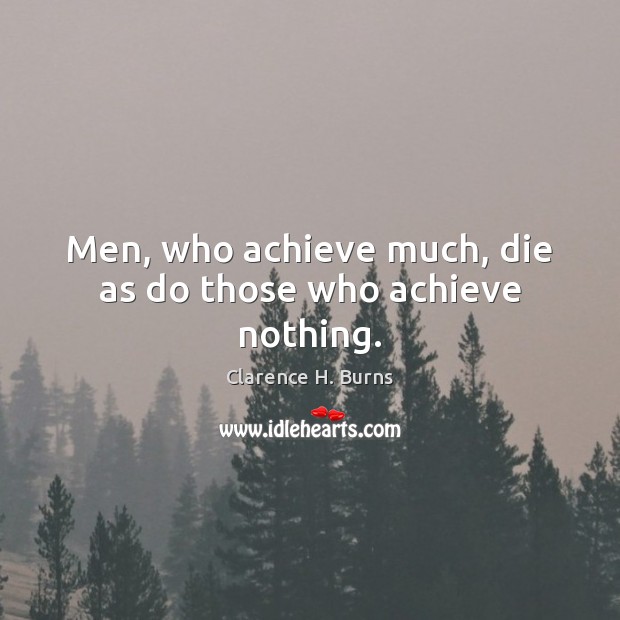 Men, who achieve much, die as do those who achieve nothing. Image