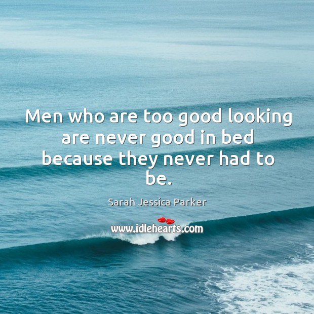 Men who are too good looking are never good in bed because they never had to be. Image