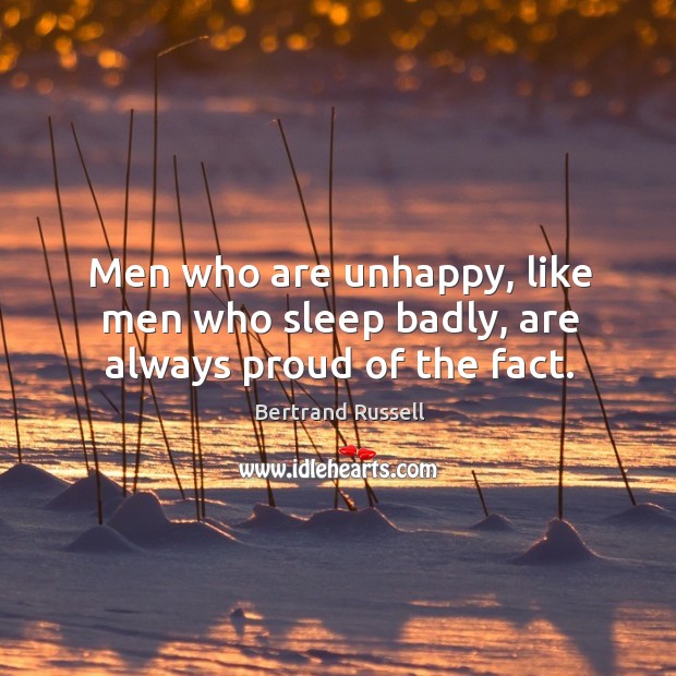 Men who are unhappy, like men who sleep badly, are always proud of the fact. Bertrand Russell Picture Quote