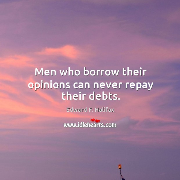 Men who borrow their opinions can never repay their debts. Edward F. Halifax Picture Quote
