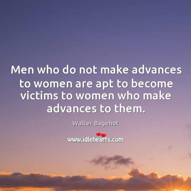 Men who do not make advances to women are apt to become victims to women 