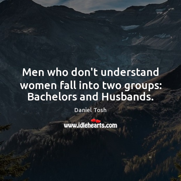 Men who don’t understand women fall into two groups: Bachelors and Husbands. Daniel Tosh Picture Quote