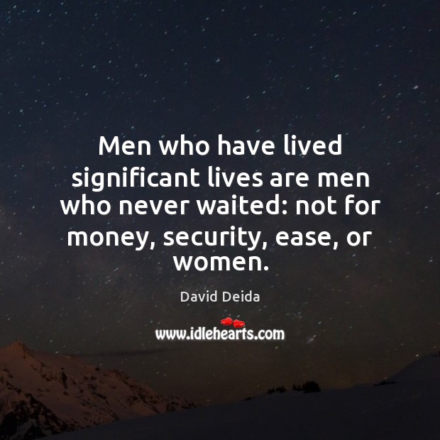 Men who have lived significant lives are men who never waited: not Image