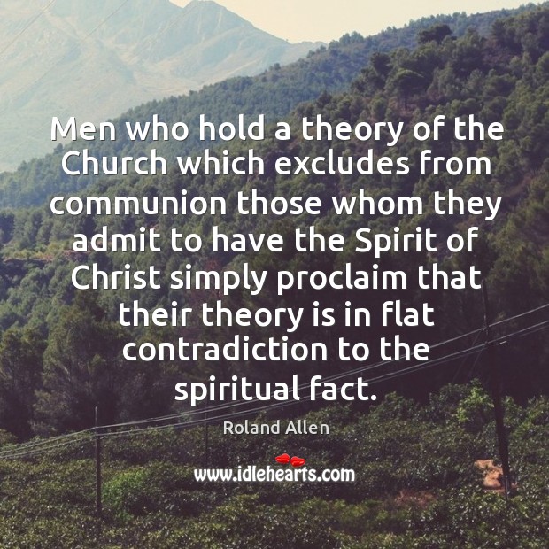 Men who hold a theory of the church which excludes from communion those whom they admit to have the Roland Allen Picture Quote