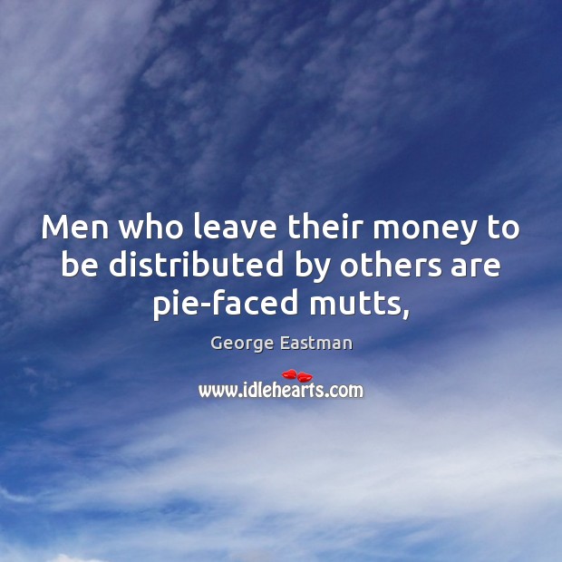 Men who leave their money to be distributed by others are pie-faced mutts, Image