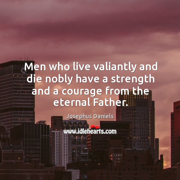 Men who live valiantly and die nobly have a strength and a courage from the eternal father. Josephus Daniels Picture Quote