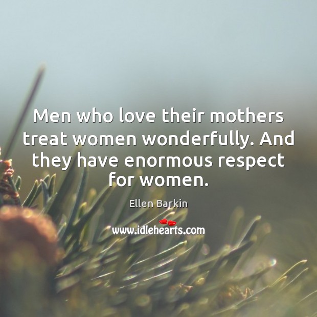 Men who love their mothers treat women wonderfully. And they have enormous 