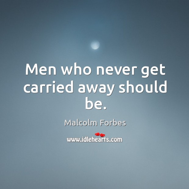 Men who never get carried away should be. Image