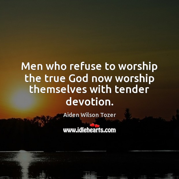 Men who refuse to worship the true God now worship themselves with tender devotion. Aiden Wilson Tozer Picture Quote