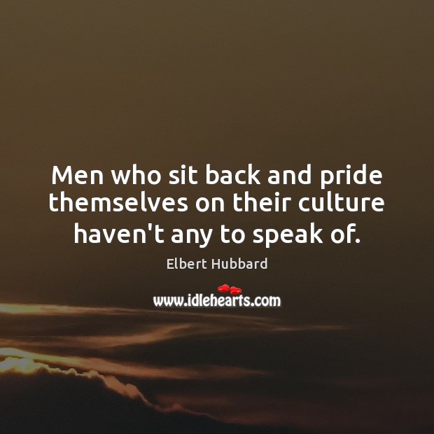 Men who sit back and pride themselves on their culture haven’t any to speak of. Elbert Hubbard Picture Quote