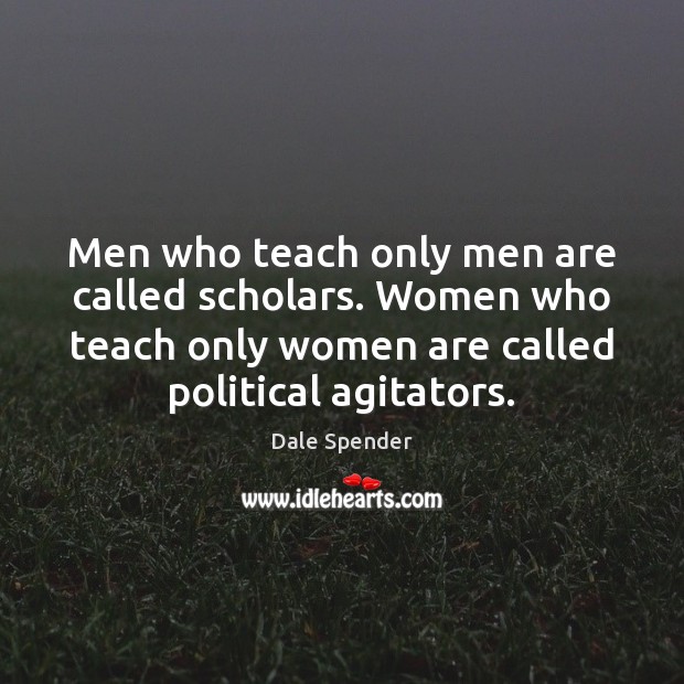 Men who teach only men are called scholars. Women who teach only Dale Spender Picture Quote