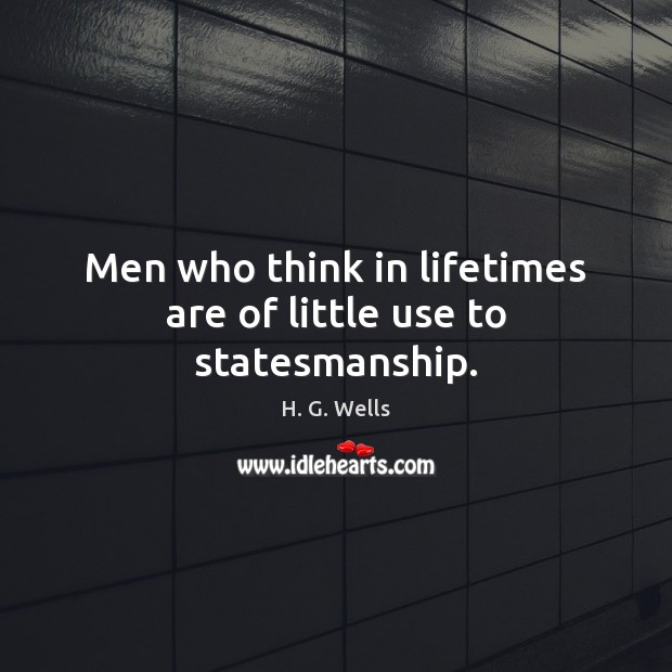 Men who think in lifetimes are of little use to statesmanship. H. G. Wells Picture Quote
