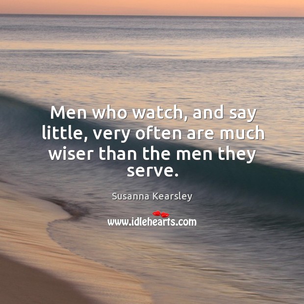 Men who watch, and say little, very often are much wiser than the men they serve. Susanna Kearsley Picture Quote