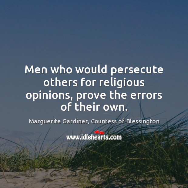 Men who would persecute others for religious opinions, prove the errors of their own. Marguerite Gardiner, Countess of Blessington Picture Quote