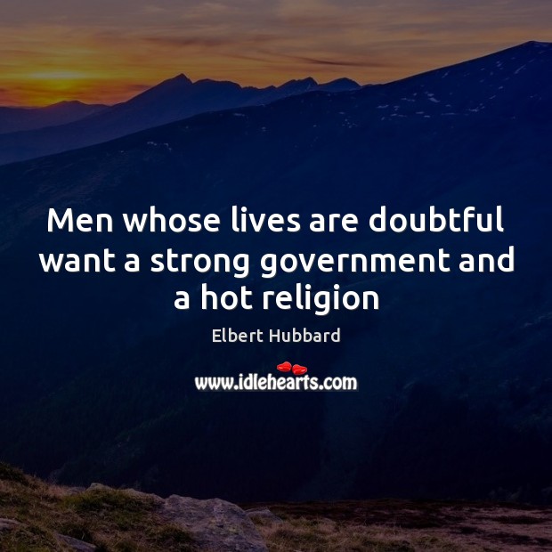 Men whose lives are doubtful want a strong government and a hot religion Elbert Hubbard Picture Quote