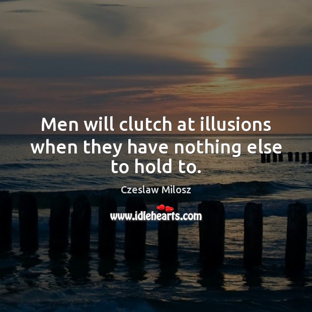 Men will clutch at illusions when they have nothing else to hold to. Czeslaw Milosz Picture Quote