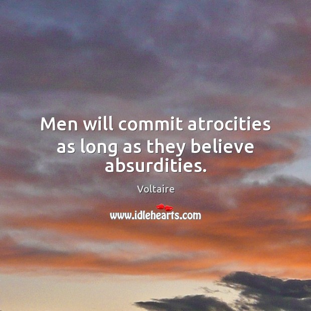 Men will commit atrocities as long as they believe absurdities. Voltaire Picture Quote