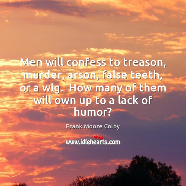 Men will confess to treason, murder, arson, false teeth, or a wig. Frank Moore Colby Picture Quote