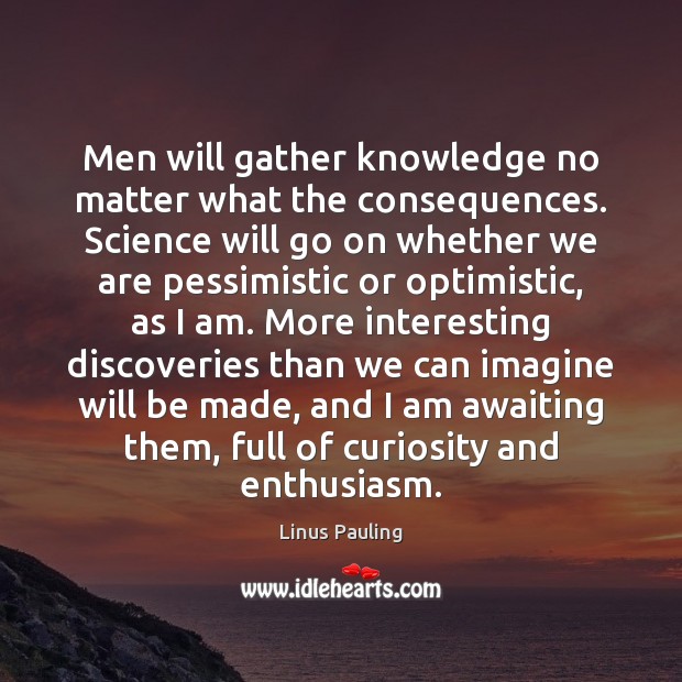 Men will gather knowledge no matter what the consequences. Science will go Linus Pauling Picture Quote