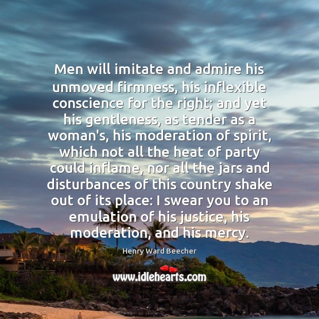Men will imitate and admire his unmoved firmness, his inflexible conscience for Henry Ward Beecher Picture Quote