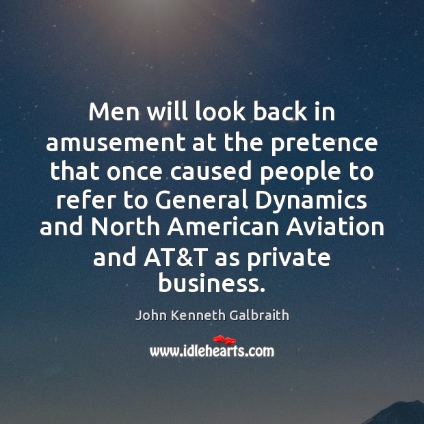 Men will look back in amusement at the pretence that once caused John Kenneth Galbraith Picture Quote