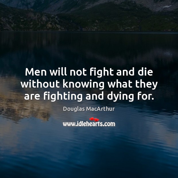 Men will not fight and die without knowing what they are fighting and dying for. Douglas MacArthur Picture Quote