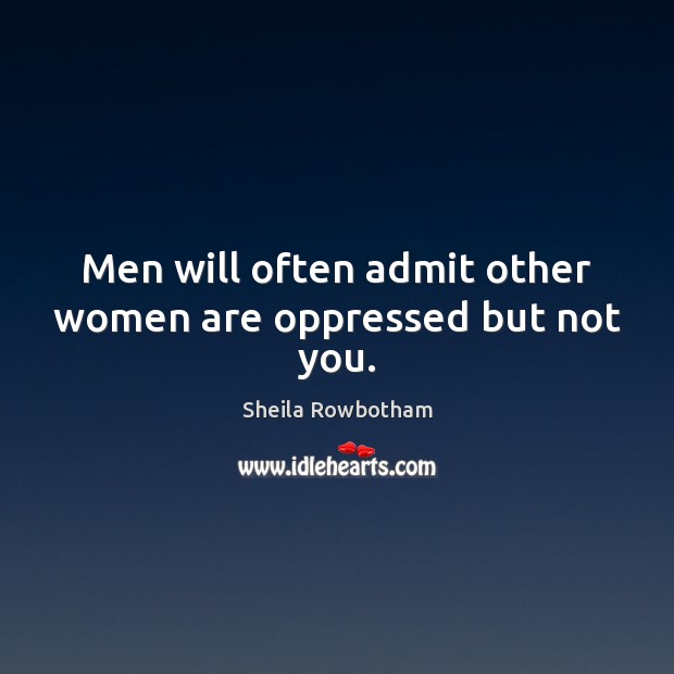 Men will often admit other women are oppressed but not you. Sheila Rowbotham Picture Quote