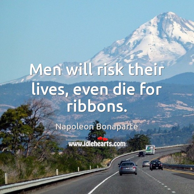 Men will risk their lives, even die for ribbons. Napoleon Bonaparte Picture Quote