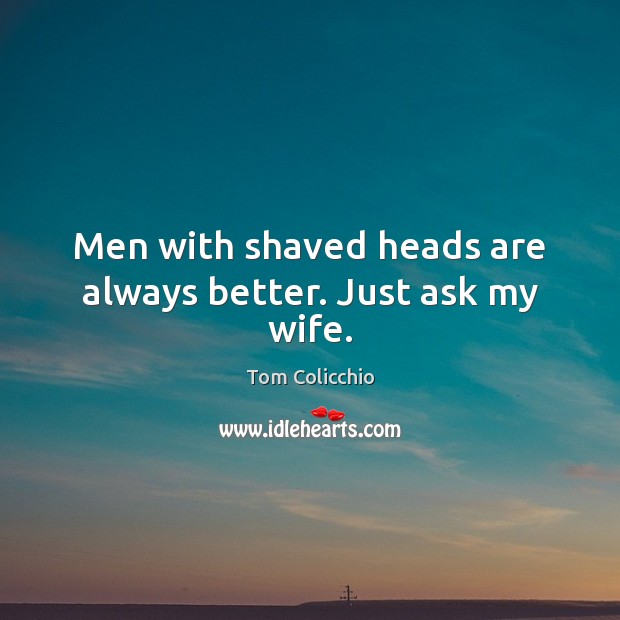 Men with shaved heads are always better. Just ask my wife. Tom Colicchio Picture Quote
