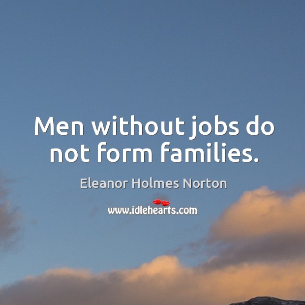 Men without jobs do not form families. Eleanor Holmes Norton Picture Quote