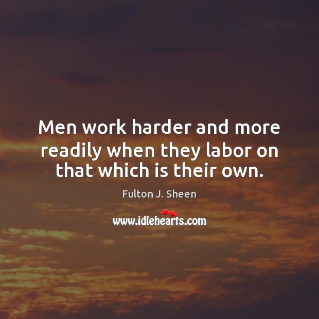 Men work harder and more readily when they labor on that which is their own. Fulton J. Sheen Picture Quote