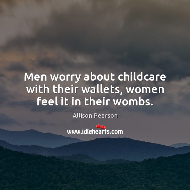 Men worry about childcare with their wallets, women feel it in their wombs. Allison Pearson Picture Quote
