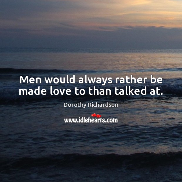 Men would always rather be made love to than talked at. Dorothy Richardson Picture Quote