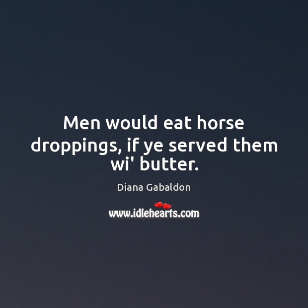 Men would eat horse droppings, if ye served them wi’ butter. Diana Gabaldon Picture Quote