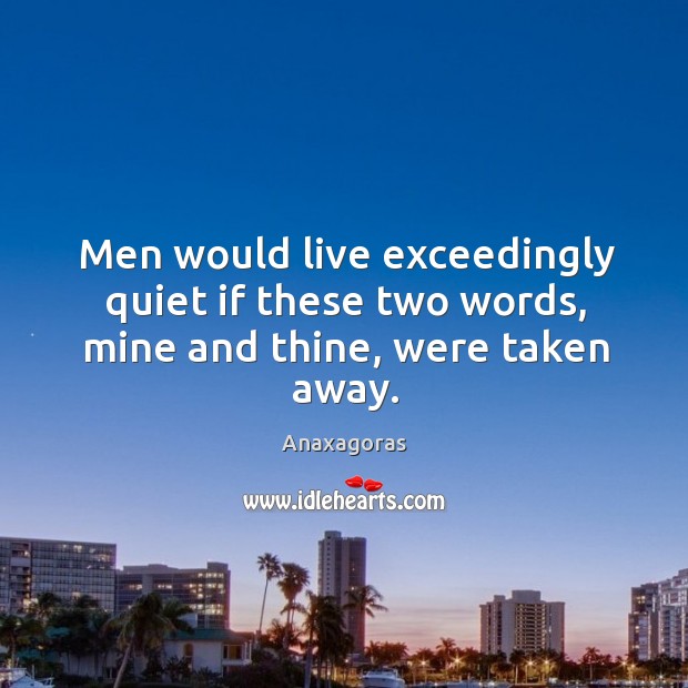 Men would live exceedingly quiet if these two words, mine and thine, were taken away. Anaxagoras Picture Quote