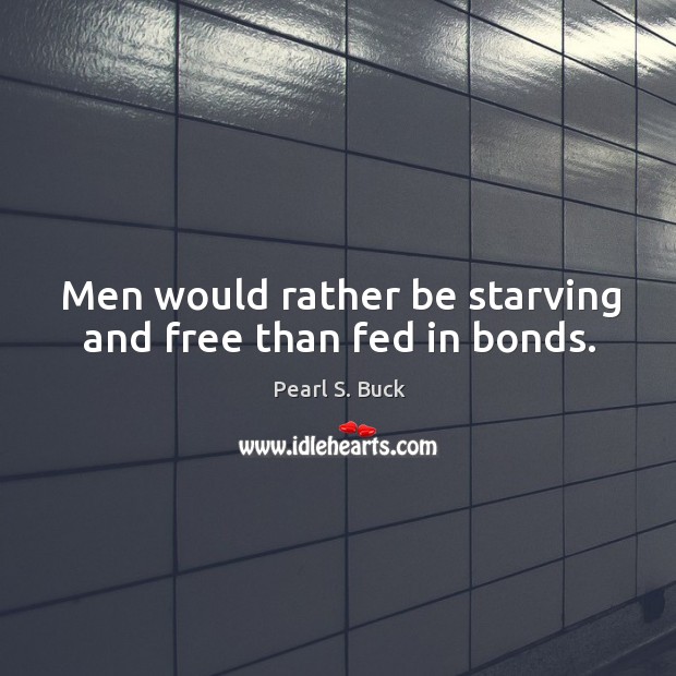 Men would rather be starving and free than fed in bonds. Pearl S. Buck Picture Quote