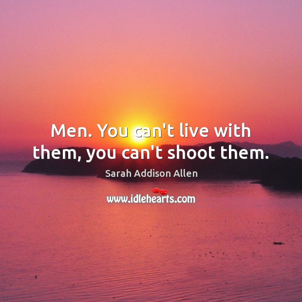 Men. You can’t live with them, you can’t shoot them. Sarah Addison Allen Picture Quote