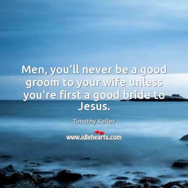 Men, you’ll never be a good groom to your wife unless you’re first a good bride to Jesus. Timothy Keller Picture Quote