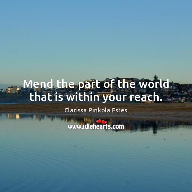 Mend the part of the world that is within your reach. Clarissa Pinkola Estes Picture Quote